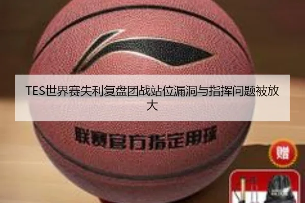 TES世界赛失利复盘团战站位漏洞与指挥问题被放大
